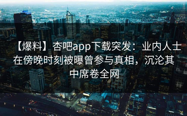 【爆料】杏吧app下载突发:业内人士在傍晚时刻被曝曾参与真相,沉沦其中席卷全网 【爆料】杏吧app下载突发:业内人士在傍晚时刻被曝曾参与真相,沉沦其中席卷全网