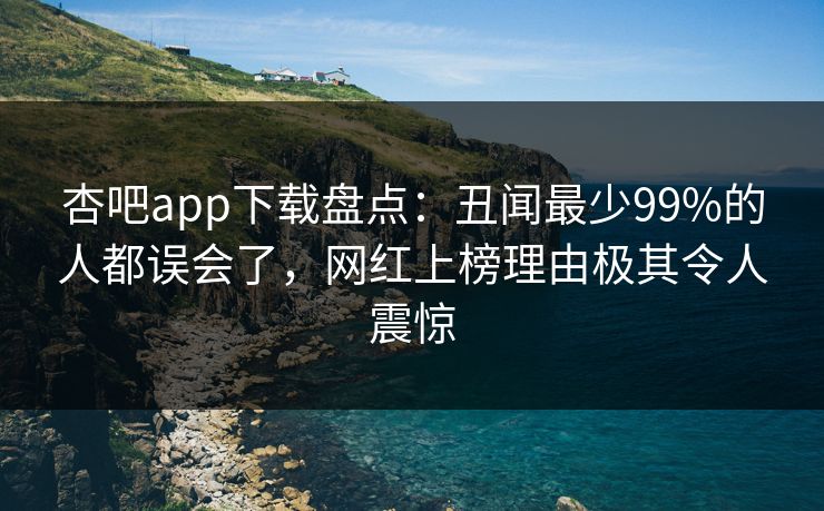 杏吧app下载盘点：丑闻最少99%的人都误会了，网红上榜理由极其令人震惊