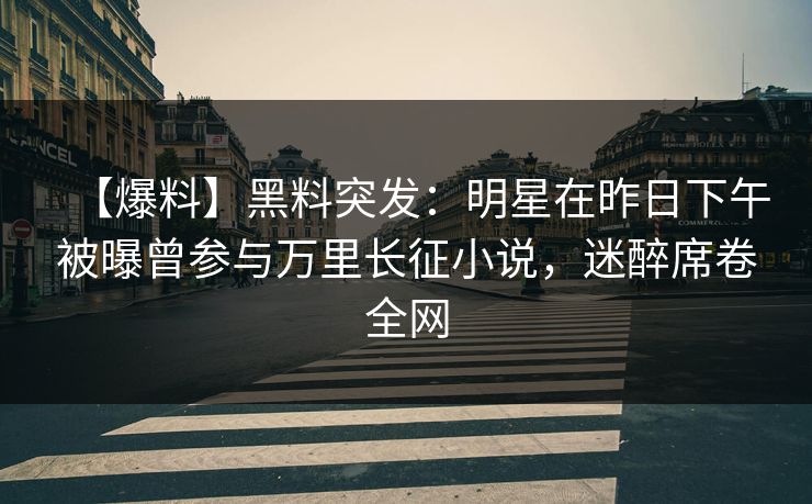【爆料】黑料突发：明星在昨日下午被曝曾参与万里长征小说，迷醉席卷全网