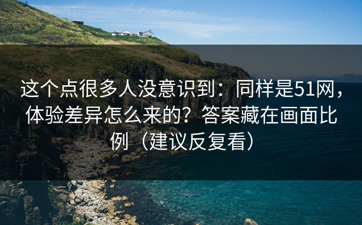 这个点很多人没意识到：同样是51网，体验差异怎么来的？答案藏在画面比例（建议反复看）