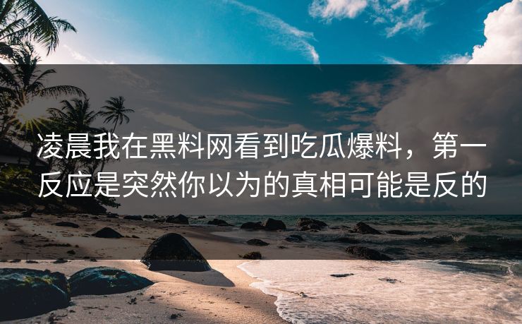 凌晨我在黑料网看到吃瓜爆料,第一反应是突然你以为的真相可能是反的 凌晨我在黑料网看到吃瓜爆料,第一反应是突然你以为的真相可能是反的