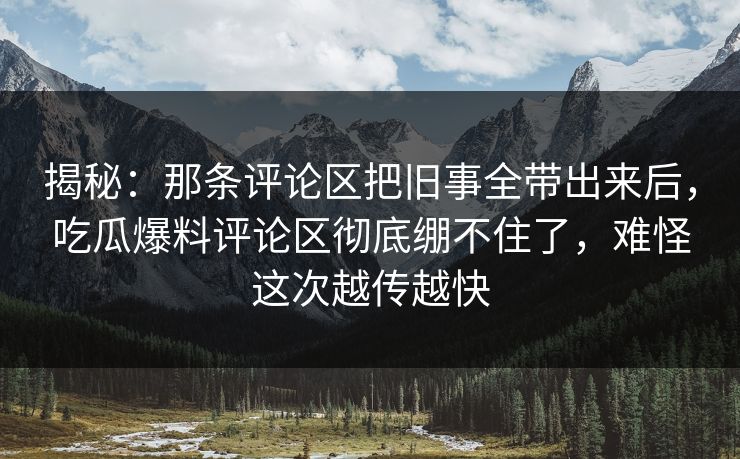 揭秘：那条评论区把旧事全带出来后，吃瓜爆料评论区彻底绷不住了，难怪这次越传越快