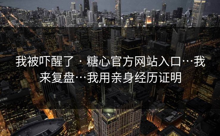 我被吓醒了 · 糖心官方网站入口…我来复盘…我用亲身经历证明