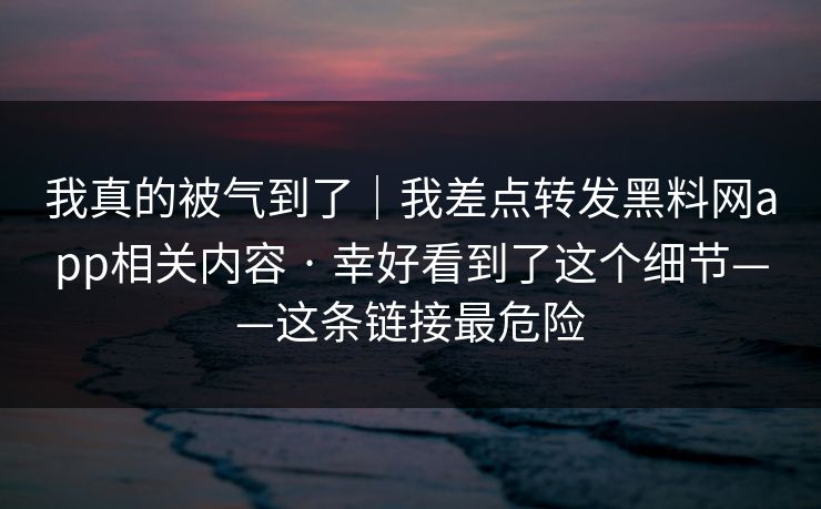 我真的被气到了｜我差点转发黑料网app相关内容 · 幸好看到了这个细节——这条链接最危险