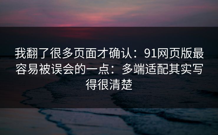 我翻了很多页面才确认：91网页版最容易被误会的一点：多端适配其实写得很清楚