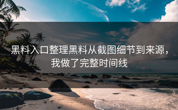 黑料入口整理黑料从截图细节到来源,我做了完整时间线 黑料入口整理黑料从截图细节到来源,我做了完整时间线