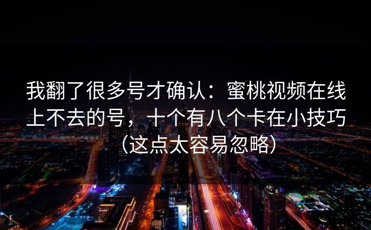我翻了很多号才确认：蜜桃视频在线上不去的号，十个有八个卡在小技巧（这点太容易忽略）
