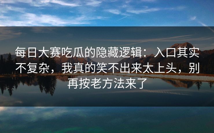 每日大赛吃瓜的隐藏逻辑：入口其实不复杂，我真的笑不出来太上头，别再按老方法来了