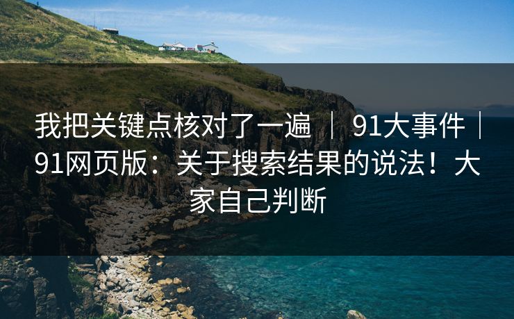 我把关键点核对了一遍 | 91大事件|91网页版:关于搜索结果的说法!大家自己判断 我把关键点核对了一遍 | 91大事件|91网页版:关于搜索结果的说法!大家自己判断