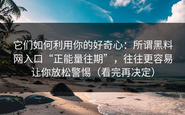它们如何利用你的好奇心：所谓黑料网入口“正能量往期”，往往更容易让你放松警惕（看完再决定）