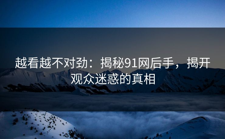 越看越不对劲：揭秘91网后手，揭开观众迷惑的真相