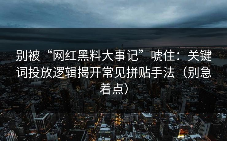 别被“网红黑料大事记”唬住：关键词投放逻辑揭开常见拼贴手法（别急着点）