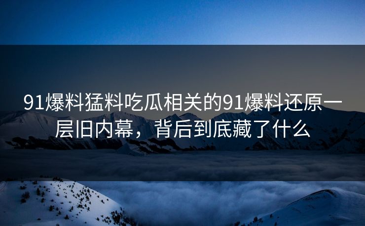 91爆料猛料吃瓜相关的91爆料还原一层旧内幕，背后到底藏了什么