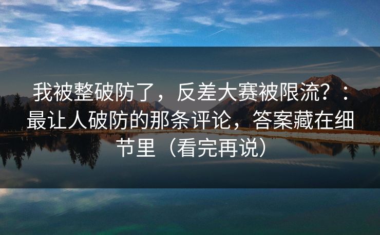 我被整破防了，反差大赛被限流？：最让人破防的那条评论，答案藏在细节里（看完再说）