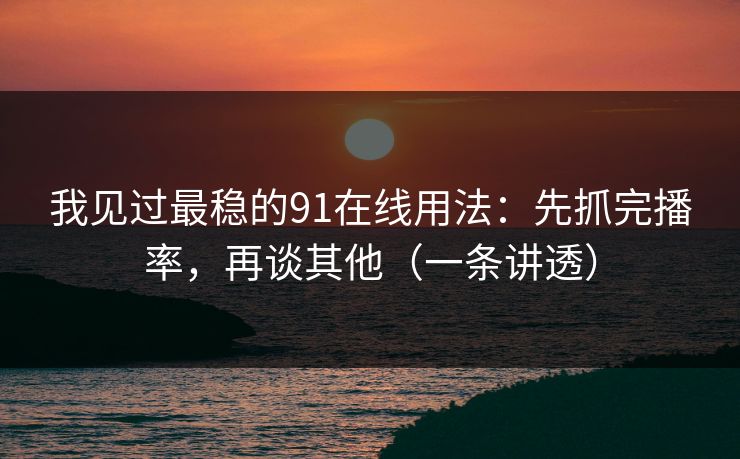 我见过最稳的91在线用法：先抓完播率，再谈其他（一条讲透）