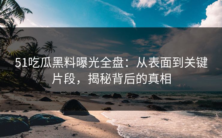 51吃瓜黑料曝光全盘：从表面到关键片段，揭秘背后的真相