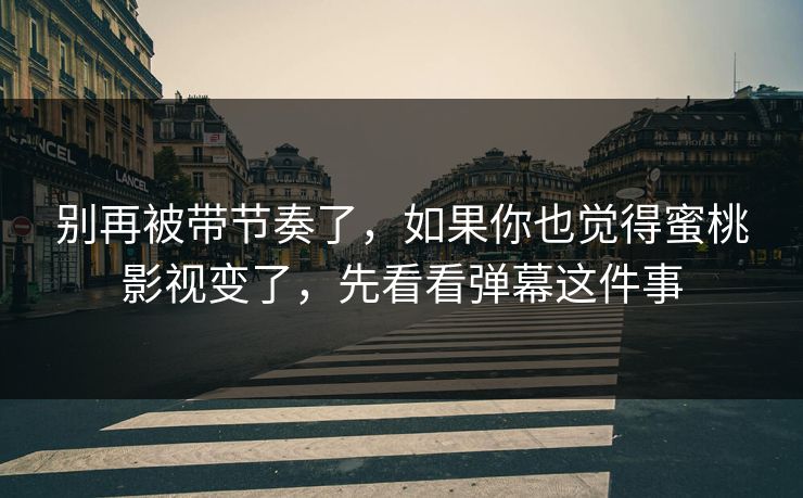 别再被带节奏了,如果你也觉得蜜桃影视变了,先看看弹幕这件事 别再被带节奏了,如果你也觉得蜜桃影视变了,先看看弹幕这件事
