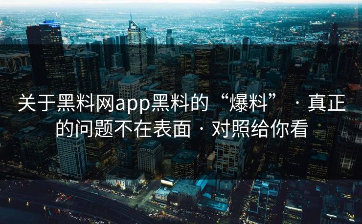 关于黑料网app黑料的“爆料” · 真正的问题不在表面 · 对照给你看