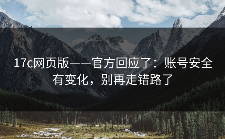 17c网页版——官方回应了：账号安全有变化，别再走错路了