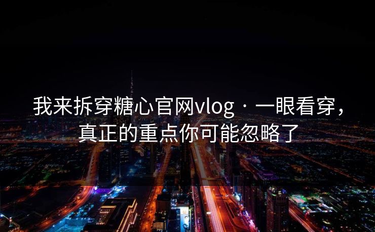 我来拆穿糖心官网vlog · 一眼看穿，真正的重点你可能忽略了