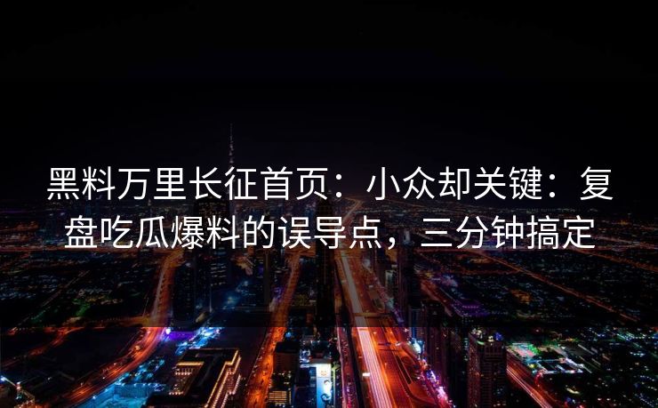 黑料万里长征首页：小众却关键：复盘吃瓜爆料的误导点，三分钟搞定