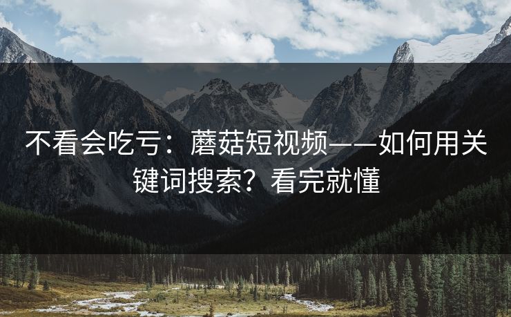 不看会吃亏：蘑菇短视频——如何用关键词搜索？看完就懂