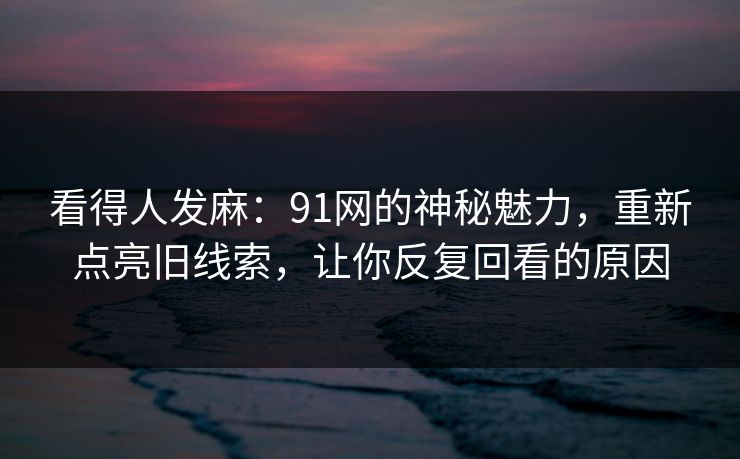看得人发麻：91网的神秘魅力，重新点亮旧线索，让你反复回看的原因