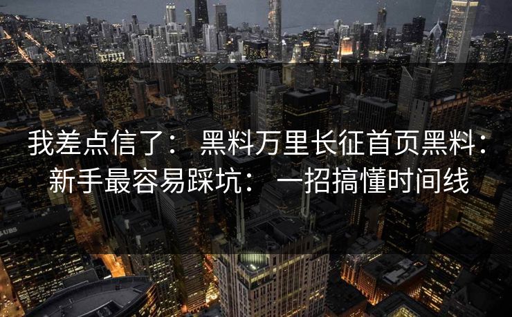 我差点信了： 黑料万里长征首页黑料： 新手最容易踩坑： 一招搞懂时间线