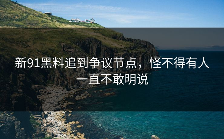 新91黑料追到争议节点，怪不得有人一直不敢明说