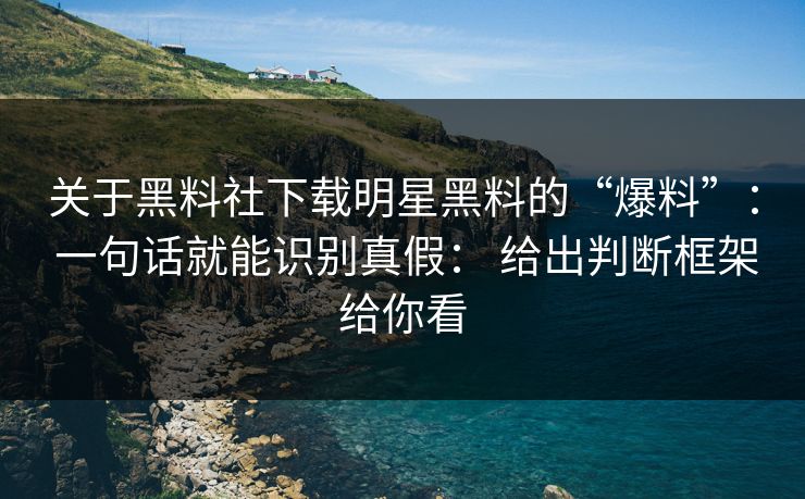 关于黑料社下载明星黑料的“爆料”： 一句话就能识别真假： 给出判断框架给你看