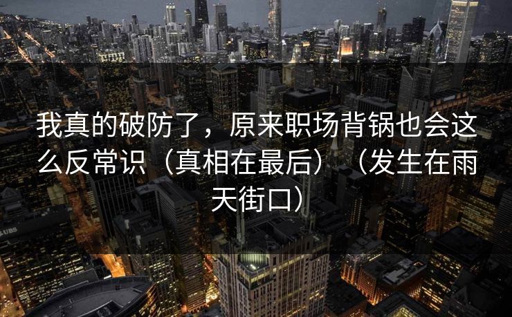 我真的破防了,原来职场背锅也会这么反常识(真相在最后)(发生在雨天街口) 我真的破防了,原来职场背锅也会这么反常识(真相在最后)(发生在雨天街口)