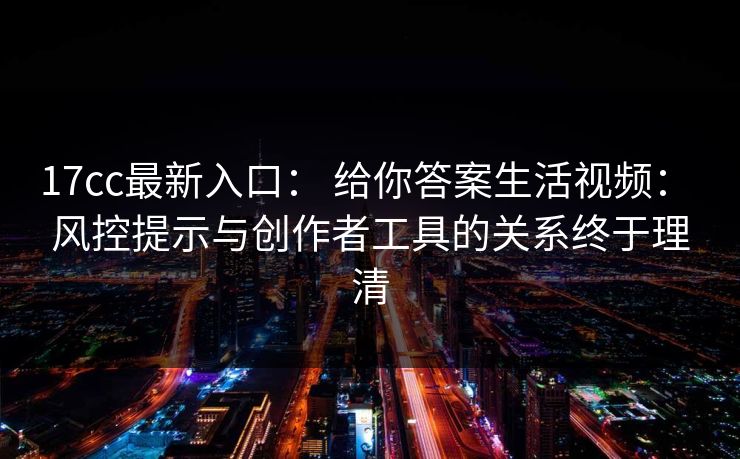 17cc最新入口: 给你答案生活视频: 风控提示与创作者工具的关系终于理清 17cc最新入口: 给你答案生活视频: 风控提示与创作者工具的关系终于理清