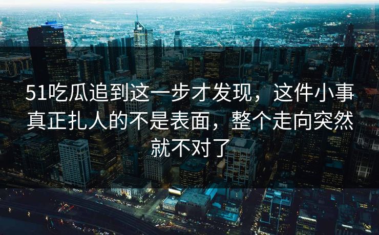 51吃瓜追到这一步才发现，这件小事真正扎人的不是表面，整个走向突然就不对了
