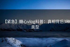 【紧急】糖心vlog科普：真相背后3种类型