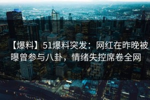 【爆料】51爆料突发：网红在昨晚被曝曾参与八卦，情绪失控席卷全网