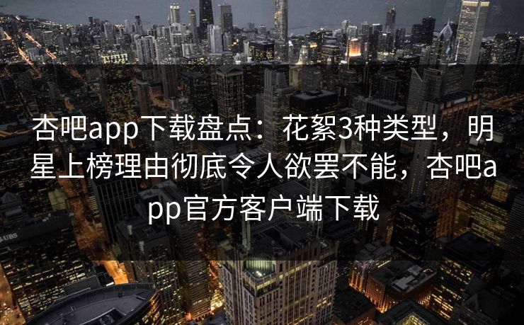 杏吧app下载盘点：花絮3种类型，明星上榜理由彻底令人欲罢不能，杏吧app官方客户端下载