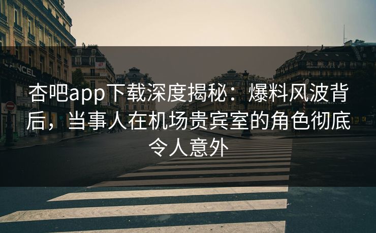 杏吧app下载深度揭秘:爆料风波背后,当事人在机场贵宾室的角色彻底令人意外 杏吧app下载深度揭秘:爆料风波背后,当事人在机场贵宾室的角色彻底令人意外