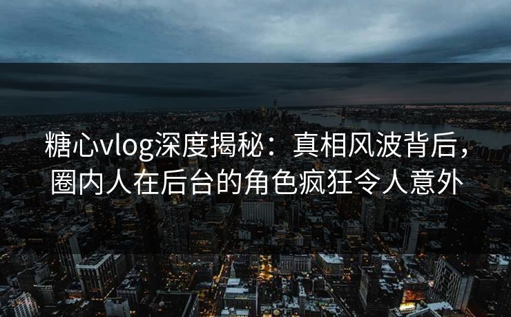 糖心vlog深度揭秘：真相风波背后，圈内人在后台的角色疯狂令人意外