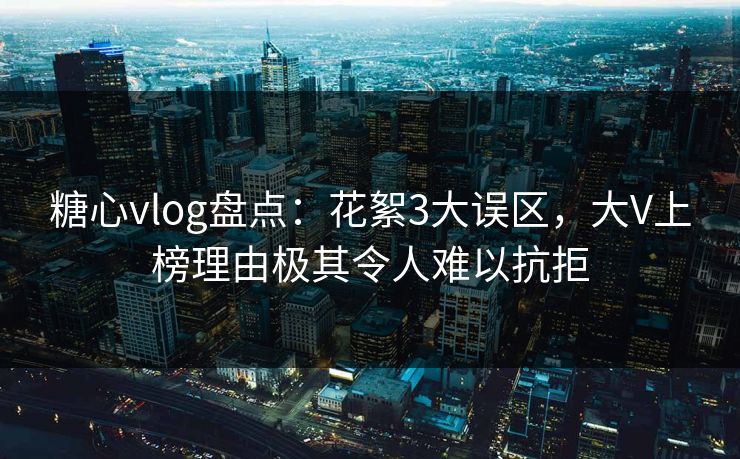 糖心vlog盘点：花絮3大误区，大V上榜理由极其令人难以抗拒