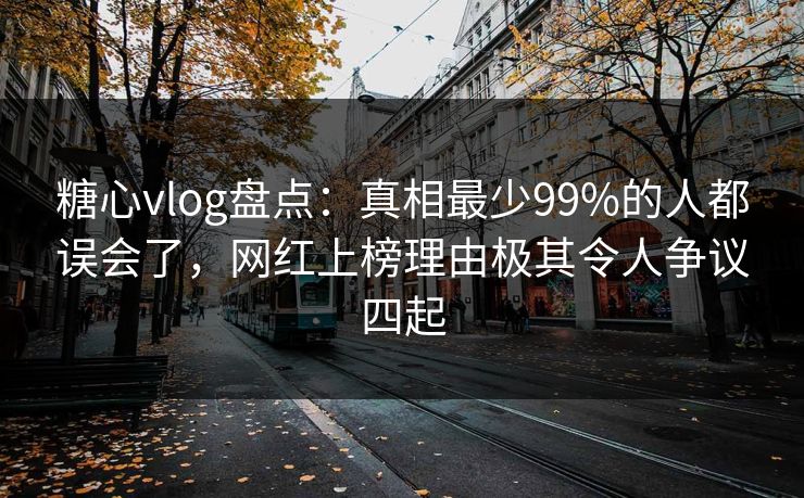 糖心vlog盘点：真相最少99%的人都误会了，网红上榜理由极其令人争议四起