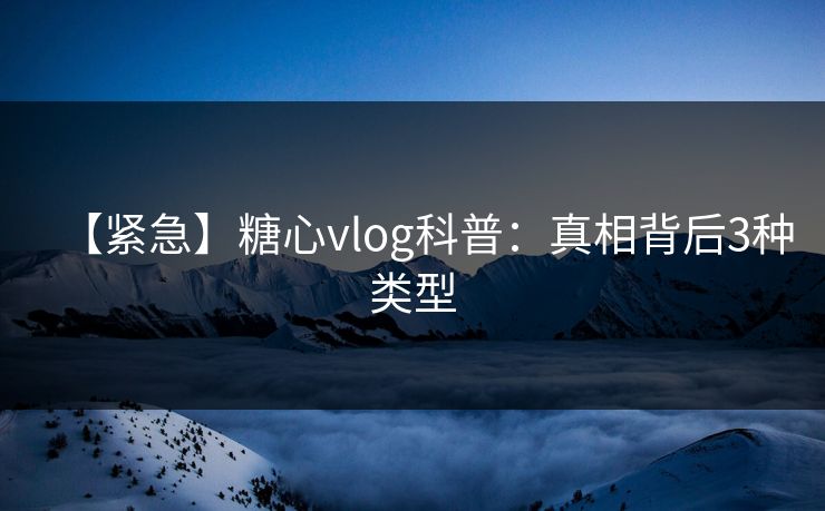 【紧急】糖心vlog科普:真相背后3种类型 【紧急】糖心vlog科普:真相背后3种类型