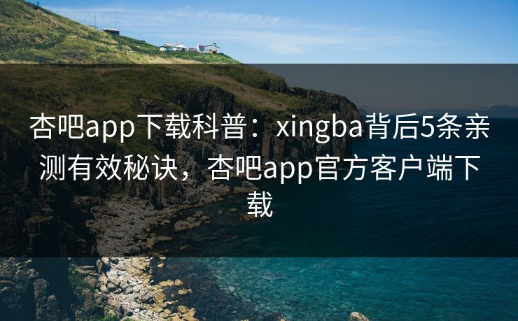 杏吧app下载科普：xingba背后5条亲测有效秘诀，杏吧app官方客户端下载