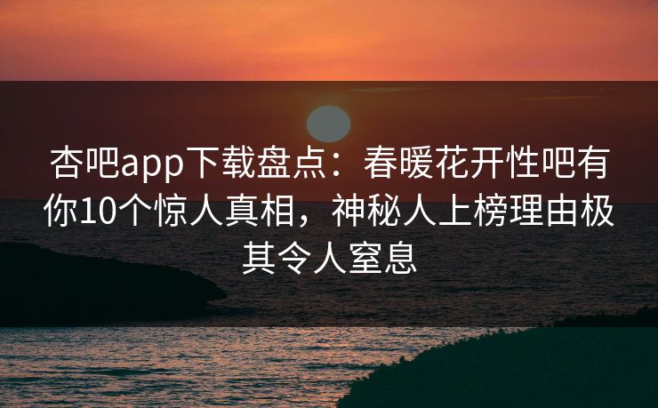 杏吧app下载盘点:春暖花开性吧有你10个惊人真相,神秘人上榜理由极其令人窒息 杏吧app下载盘点:春暖花开性吧有你10个惊人真相,神秘人上榜理由极其令人窒息