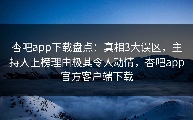 杏吧app下载盘点:真相3大误区,主持人上榜理由极其令人动情,杏吧app官方客户端下载 杏吧app下载盘点:真相3大误区,主持人上榜理由极其令人动情,杏吧app官方客户端下载