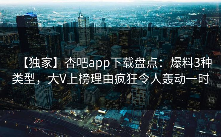 【独家】杏吧app下载盘点：爆料3种类型，大V上榜理由疯狂令人轰动一时
