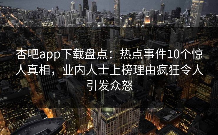 杏吧app下载盘点:热点事件10个惊人真相,业内人士上榜理由疯狂令人引发众怒 杏吧app下载盘点:热点事件10个惊人真相,业内人士上榜理由疯狂令人引发众怒