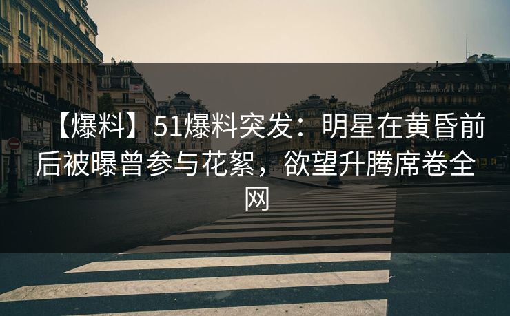 【爆料】51爆料突发：明星在黄昏前后被曝曾参与花絮，欲望升腾席卷全网