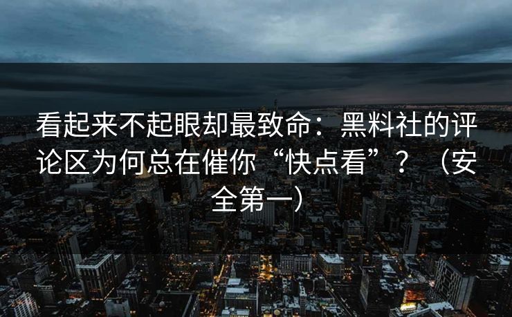 看起来不起眼却最致命：黑料社的评论区为何总在催你“快点看”？（安全第一）