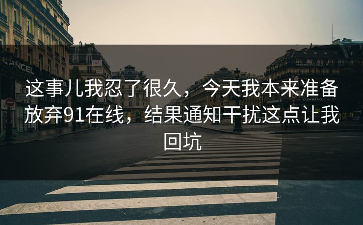 这事儿我忍了很久,今天我本来准备放弃91在线,结果通知干扰这点让我回坑 这事儿我忍了很久,今天我本来准备放弃91在线,结果通知干扰这点让我回坑