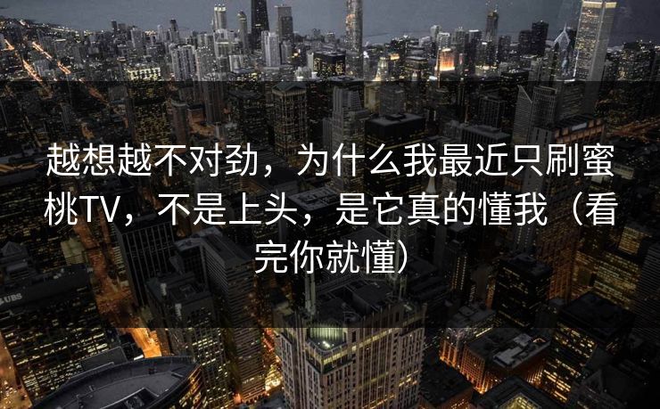 越想越不对劲,为什么我最近只刷蜜桃TV,不是上头,是它真的懂我(看完你就懂) 越想越不对劲,为什么我最近只刷蜜桃TV,不是上头,是它真的懂我(看完你就懂)